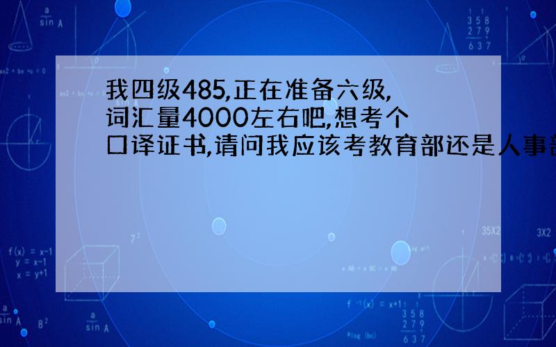 我四级485,正在准备六级,词汇量4000左右吧,想考个口译证书,请问我应该考教育部还是人事部?二级还是三级?初级还是中