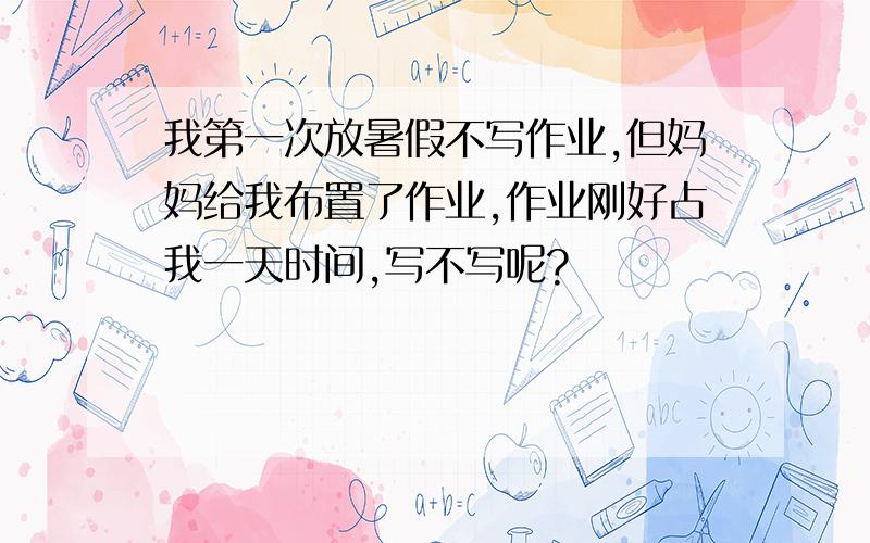 我第一次放暑假不写作业,但妈妈给我布置了作业,作业刚好占我一天时间,写不写呢?