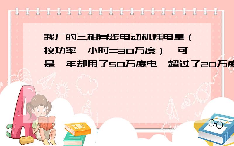 我厂的三相异步电动机耗电量（按功率*小时=30万度）,可是一年却用了50万度电,超过了20万度电,是计算公式用错了吗?请