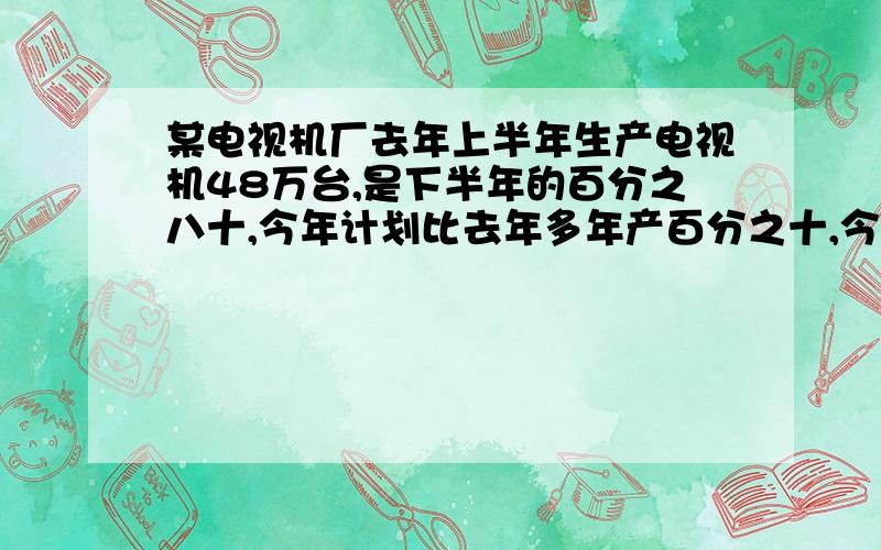 某电视机厂去年上半年生产电视机48万台,是下半年的百分之八十,今年计划比去年多年产百分之十,今年计划生产多少万台?