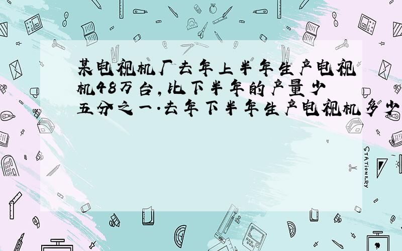 某电视机厂去年上半年生产电视机48万台,比下半年的产量少五分之一.去年下半年生产电视机多少万台