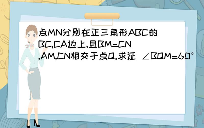 点MN分别在正三角形ABC的BC,CA边上,且BM=CN,AM,CN相交于点Q.求证 ∠BQM=60°