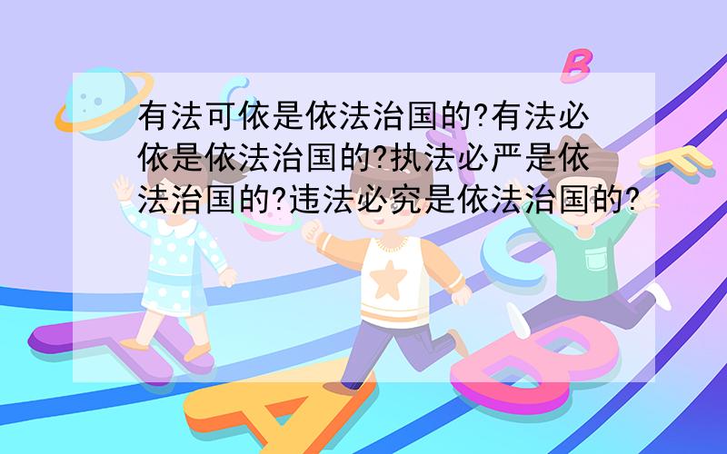 有法可依是依法治国的?有法必依是依法治国的?执法必严是依法治国的?违法必究是依法治国的?