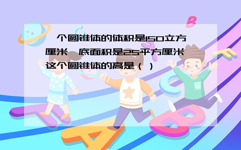 一个圆锥体的体积是150立方厘米,底面积是25平方厘米,这个圆锥体的高是（）