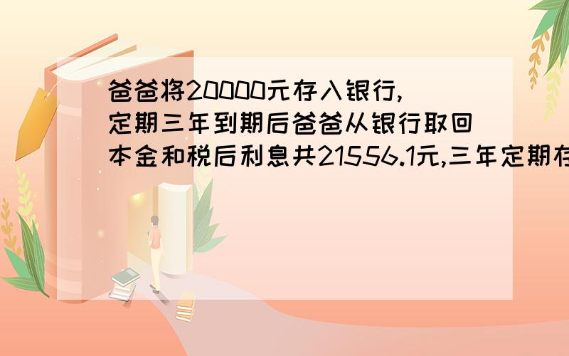 爸爸将20000元存入银行,定期三年到期后爸爸从银行取回本金和税后利息共21556.1元,三年定期存款的年利率是百分之几