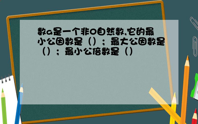 数a是一个非0自然数,它的最小公因数是（）；最大公因数是（）；最小公倍数是（）