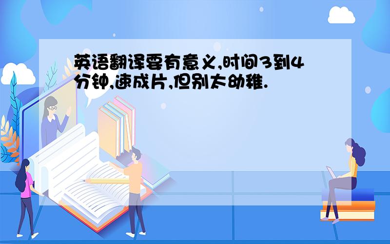 英语翻译要有意义,时间3到4分钟,速成片,但别太幼稚.