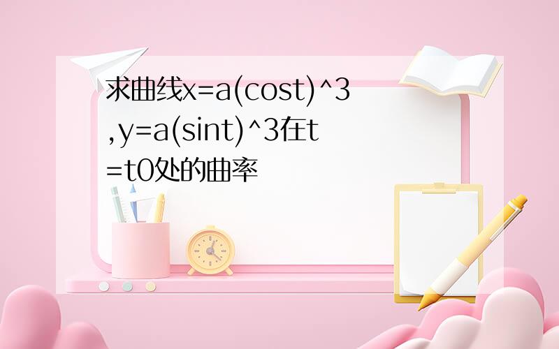 求曲线x=a(cost)^3,y=a(sint)^3在t=t0处的曲率