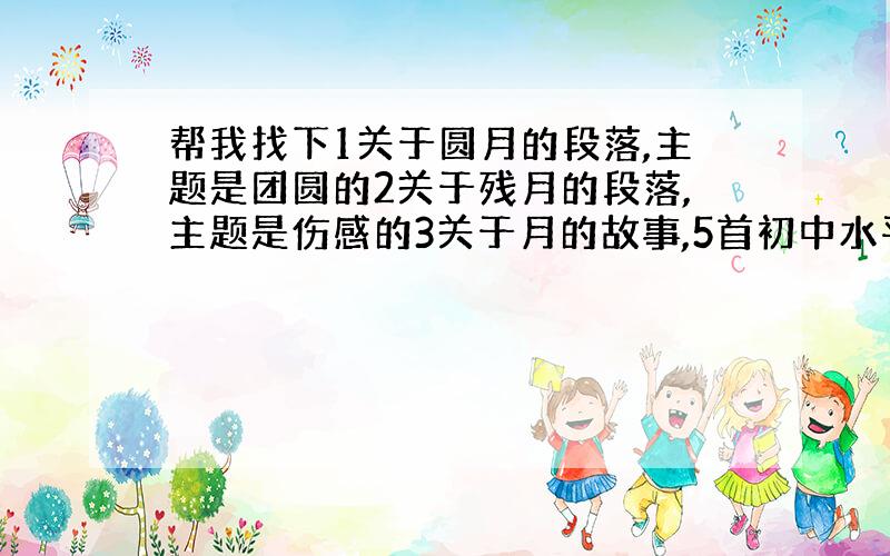 帮我找下1关于圆月的段落,主题是团圆的2关于残月的段落,主题是伤感的3关于月的故事,5首初中水平的以上加起来400字左右