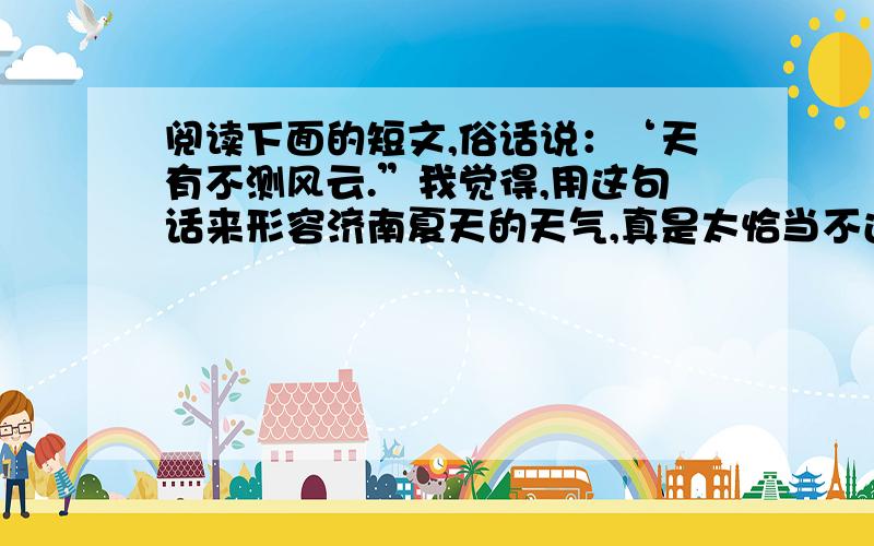 阅读下面的短文,俗话说：‘天有不测风云.”我觉得,用这句话来形容济南夏天的天气,真是太恰当不过了.暑假里的一天,天气热得