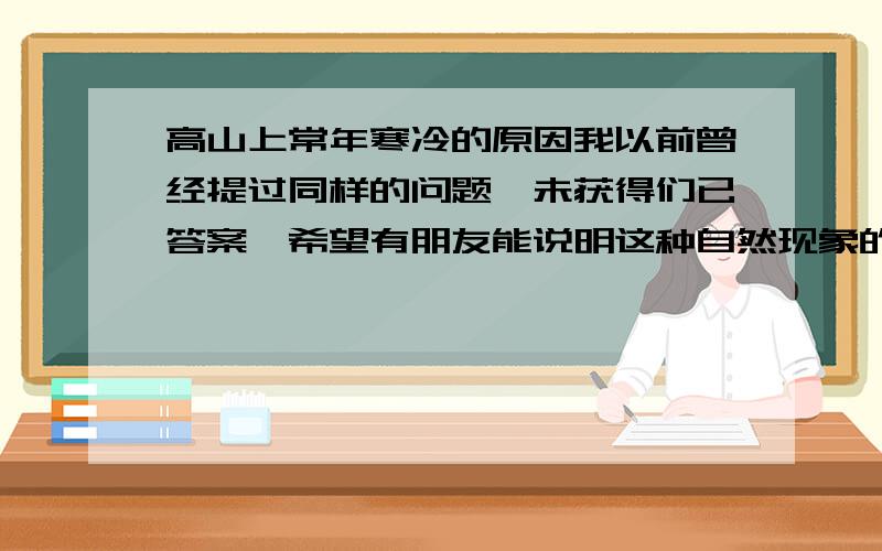 高山上常年寒冷的原因我以前曾经提过同样的问题,未获得们已答案,希望有朋友能说明这种自然现象的具体原因.