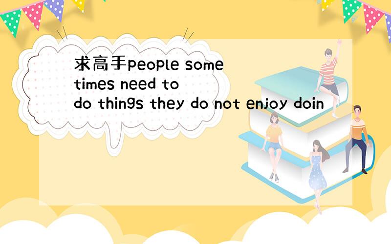 求高手people sometimes need to do things they do not enjoy doin