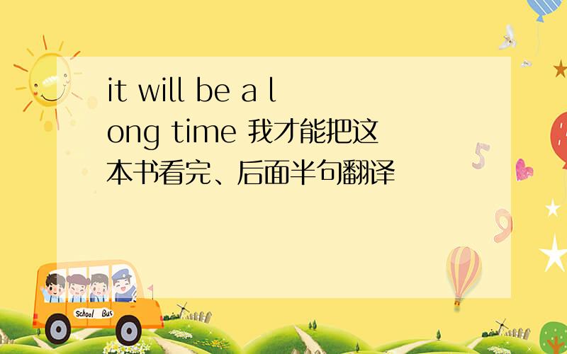 it will be a long time 我才能把这本书看完、后面半句翻译