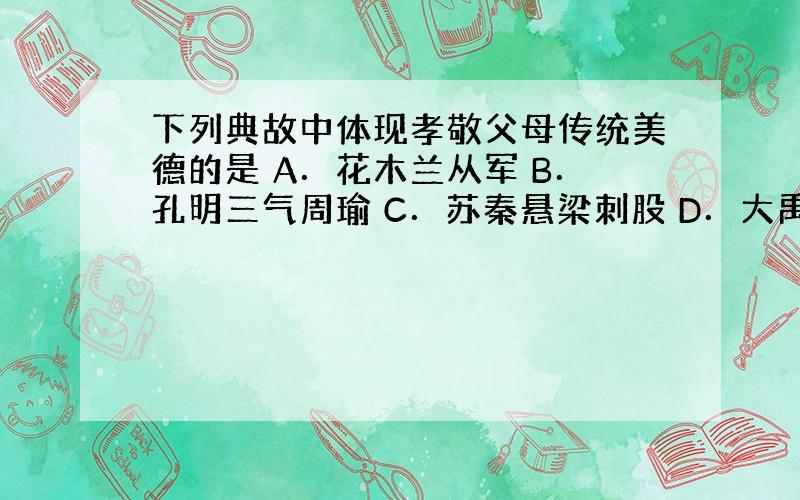 下列典故中体现孝敬父母传统美德的是 A．花木兰从军 B．孔明三气周瑜 C．苏秦悬梁刺股 D．大禹治水三过家门而不入