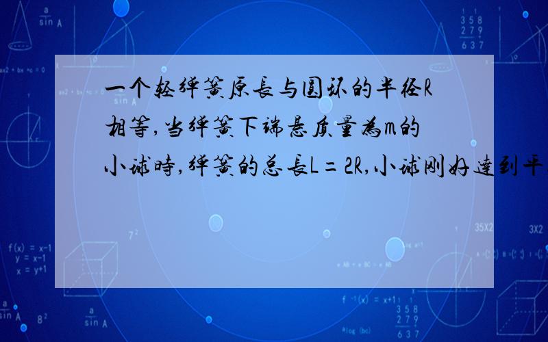 一个轻弹簧原长与圆环的半径R相等,当弹簧下端悬质量为m的小球时,弹簧的总长L=2R,小球刚好达到平衡,现将弹簧一端固定于