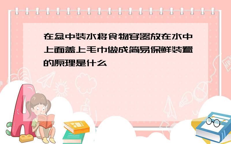 在盆中装水将食物容器放在水中上面盖上毛巾做成简易保鲜装置的原理是什么