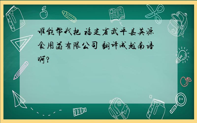 谁能帮我把 福建省武平县英源食用菌有限公司 翻译成越南语啊?