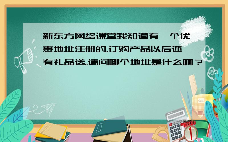 新东方网络课堂我知道有一个优惠地址注册的，订购产品以后还有礼品送。请问哪个地址是什么啊？