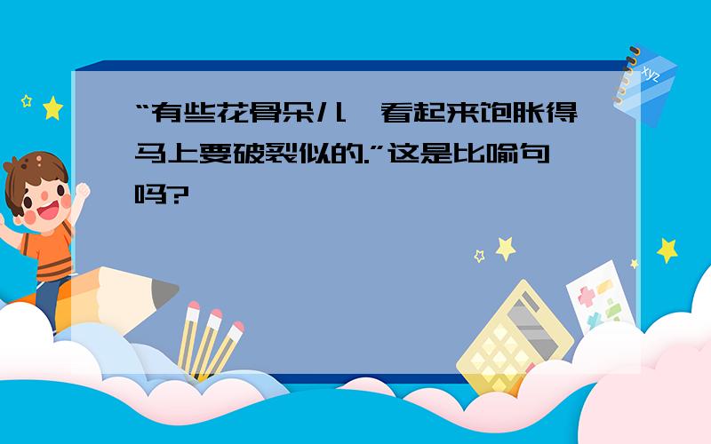 “有些花骨朵儿,看起来饱胀得马上要破裂似的.”这是比喻句吗?