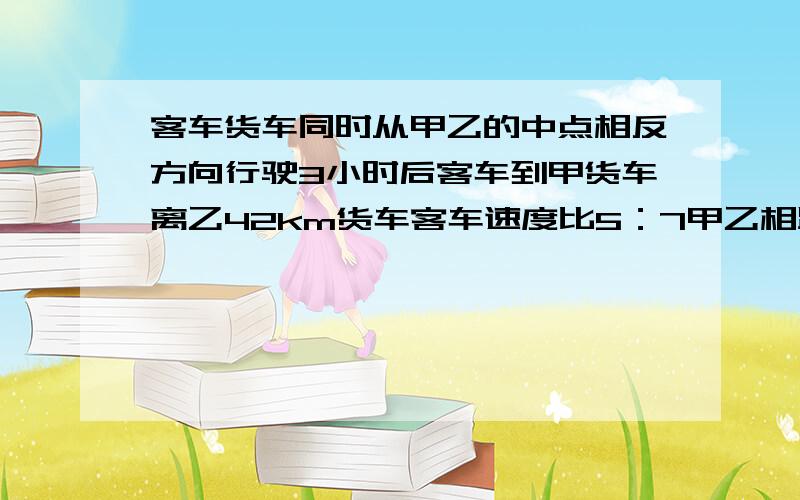 客车货车同时从甲乙的中点相反方向行驶3小时后客车到甲货车离乙42km货车客车速度比5：7甲乙相距多少km