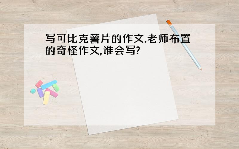 写可比克薯片的作文.老师布置的奇怪作文,谁会写?