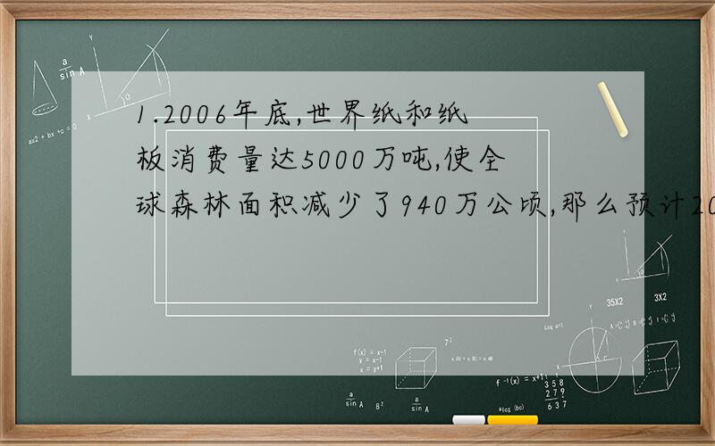 1.2006年底,世界纸和纸板消费量达5000万吨,使全球森林面积减少了940万公顷,那么预计2015年世界纸和纸板消费