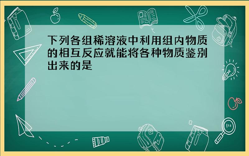 下列各组稀溶液中利用组内物质的相互反应就能将各种物质鉴别出来的是