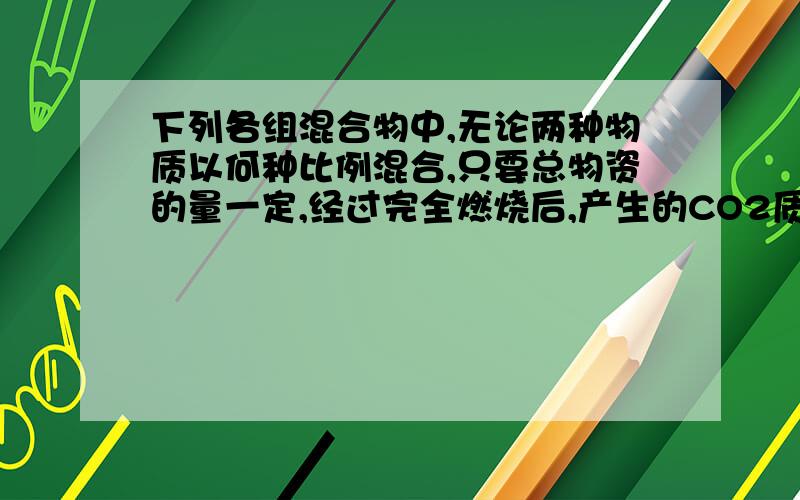 下列各组混合物中,无论两种物质以何种比例混合,只要总物资的量一定,经过完全燃烧后,产生的CO2质量不变的是（）