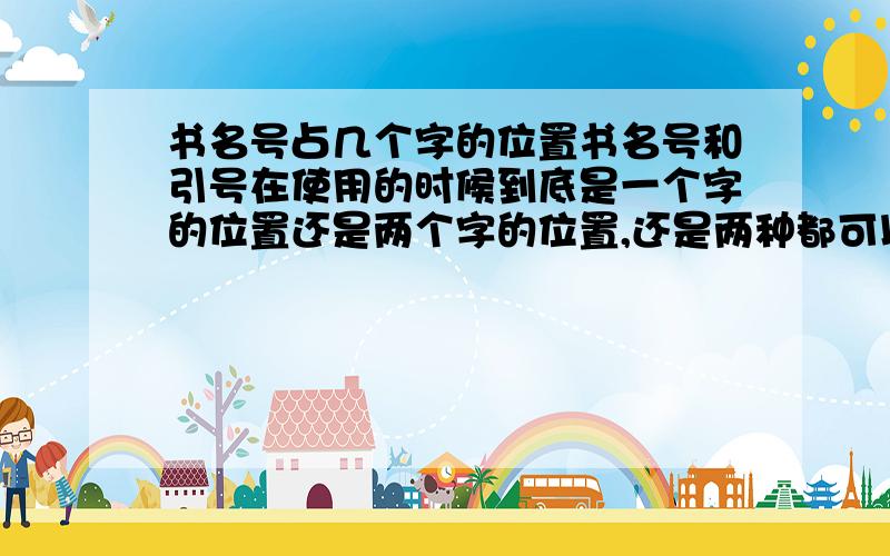 书名号占几个字的位置书名号和引号在使用的时候到底是一个字的位置还是两个字的位置,还是两种都可以?可我还是很糊涂，因为还是