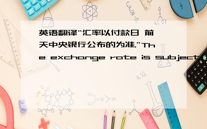 英语翻译“汇率以付款日 前一天中央银行公布的为准.”The exchange rate is subject to ce