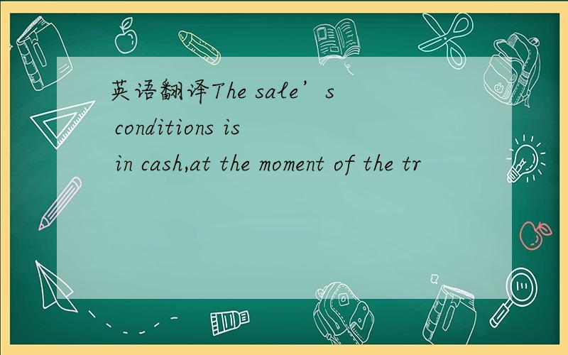 英语翻译The sale’s conditions is in cash,at the moment of the tr