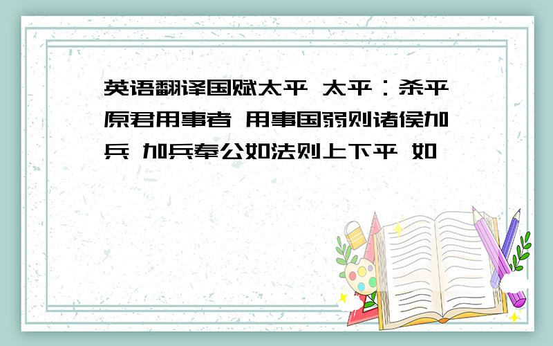 英语翻译国赋太平 太平：杀平原君用事者 用事国弱则诸侯加兵 加兵奉公如法则上下平 如