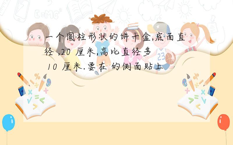 一个圆柱形状的饼干盒,底面直径 ,20 厘米,高比直径多 10 厘米.要在 的侧面贴上