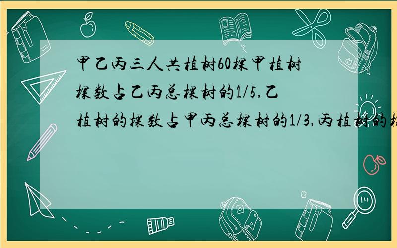 甲乙丙三人共植树60棵甲植树棵数占乙丙总棵树的1/5,乙植树的棵数占甲丙总棵树的1/3,丙植树的棵数是几棵