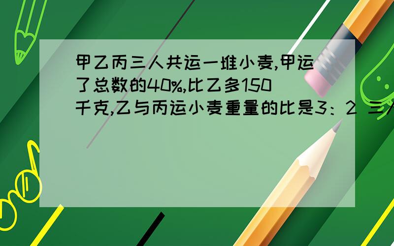 甲乙丙三人共运一堆小麦,甲运了总数的40%,比乙多150千克,乙与丙运小麦重量的比是3：2 三人各运多少千克