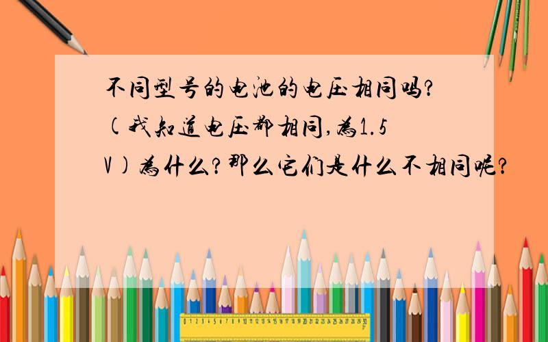 不同型号的电池的电压相同吗?(我知道电压都相同,为1.5V)为什么?那么它们是什么不相同呢?