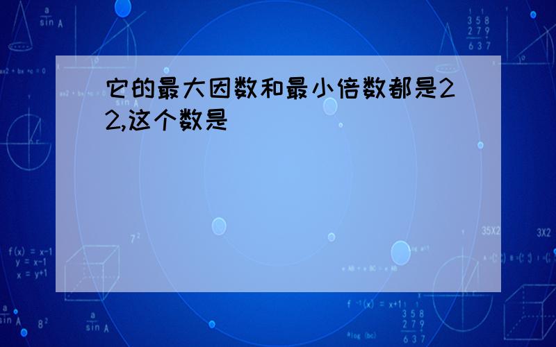 它的最大因数和最小倍数都是22,这个数是