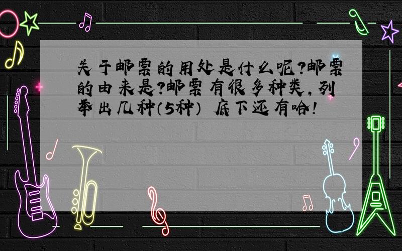 关于邮票的用处是什么呢?邮票的由来是?邮票有很多种类,列举出几种（5种） 底下还有哈!