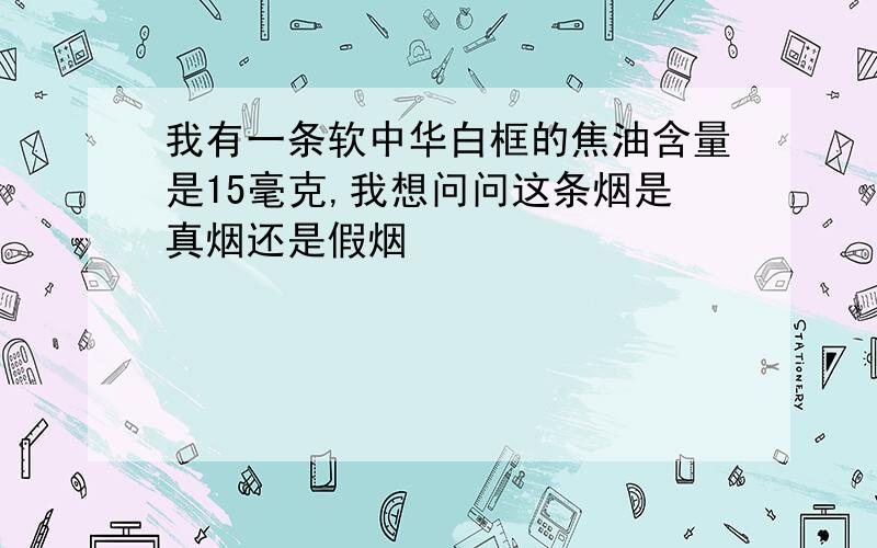 我有一条软中华白框的焦油含量是15毫克,我想问问这条烟是真烟还是假烟