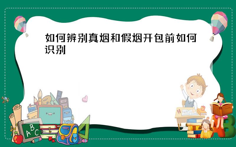 如何辨别真烟和假烟开包前如何识别