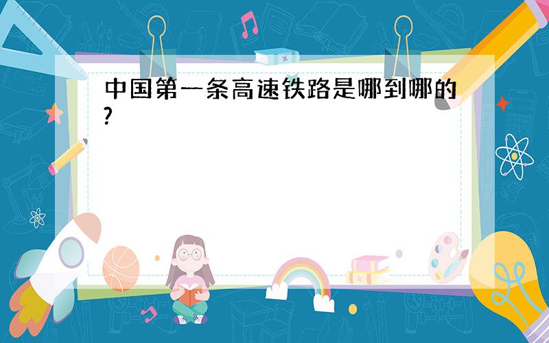 中国第一条高速铁路是哪到哪的?