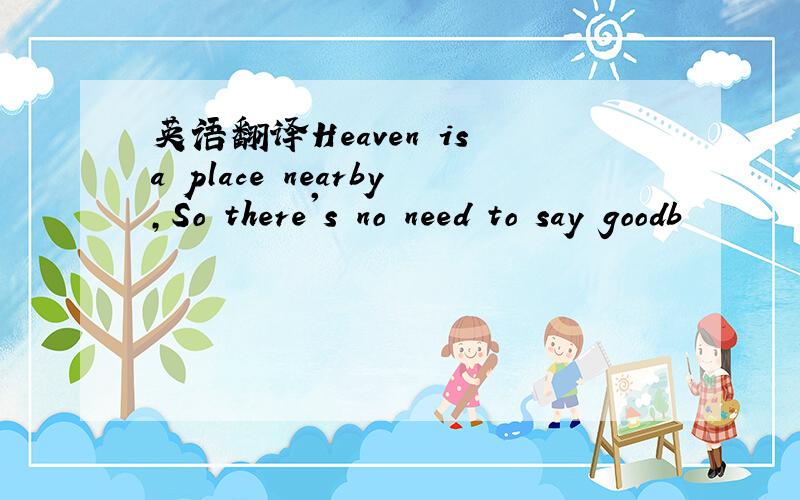 英语翻译Heaven is a place nearby,So there's no need to say goodb