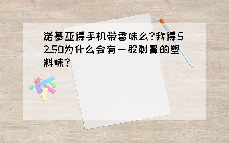 诺基亚得手机带香味么?我得5250为什么会有一股刺鼻的塑料味?