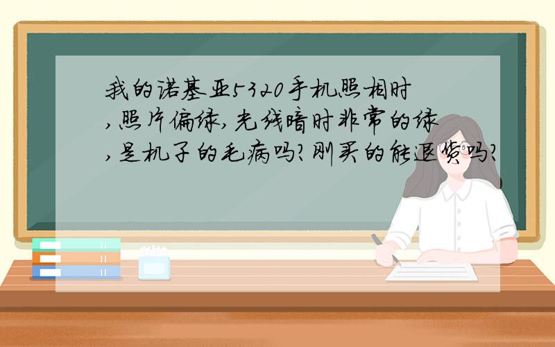 我的诺基亚5320手机照相时,照片偏绿,光线暗时非常的绿,是机子的毛病吗?刚买的能退货吗?