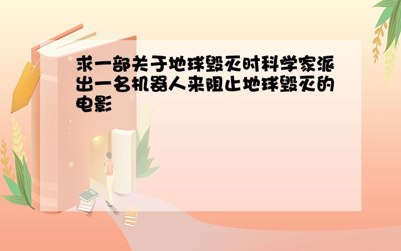 求一部关于地球毁灭时科学家派出一名机器人来阻止地球毁灭的电影