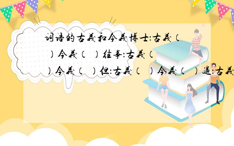 词语的古义和今义博士：古义（ ）今义（ ）往事：古义（ ）今义（ ）但：古义（ ）今义（ ）过：古义（ ）今义（ ）孤：