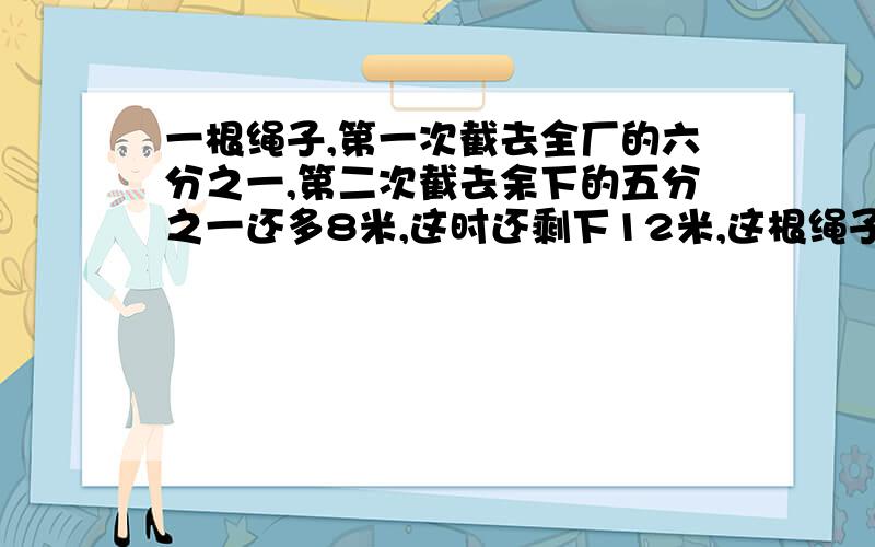 一根绳子,第一次截去全厂的六分之一,第二次截去余下的五分之一还多8米,这时还剩下12米,这根绳子长多少