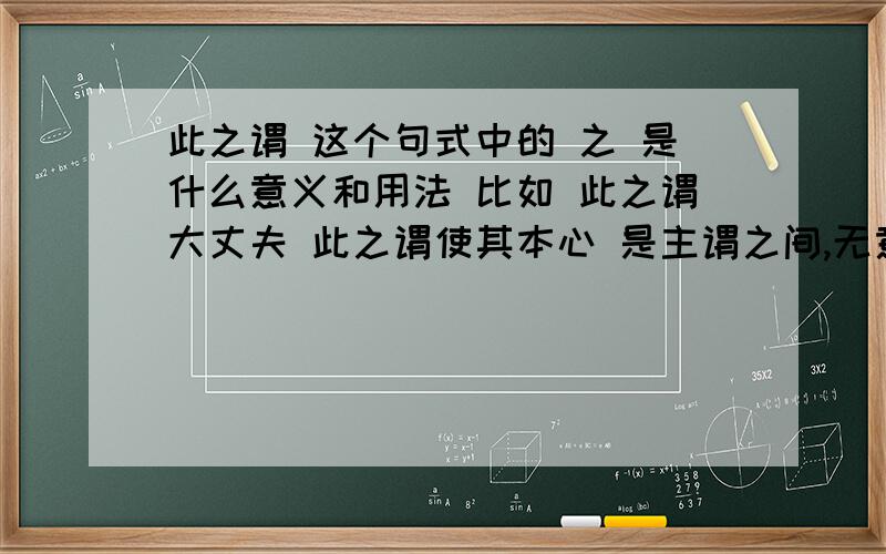 此之谓 这个句式中的 之 是什么意义和用法 比如 此之谓大丈夫 此之谓使其本心 是主谓之间,无意义吗