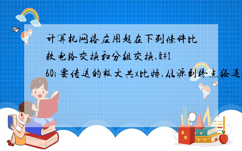 计算机网络应用题在下列条件比较电路交换和分组交换. 要传送的报文共x比特.从源到终点经过k段链路,每段链路时延