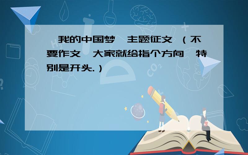 《我的中国梦》主题征文 （不要作文,大家就给指个方向,特别是开头.）